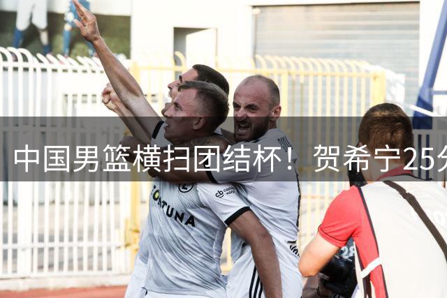 中国男篮横扫团结杯！贺希宁25分，焦伯乔17+8，廖三宁表现低迷