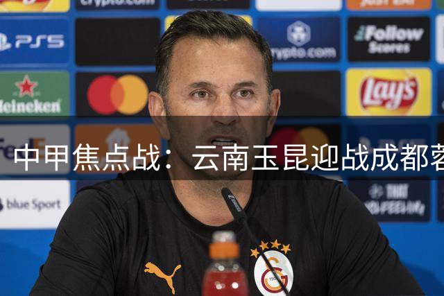 中甲焦点战：云南玉昆迎战成都蓉城，双方首发名单出炉