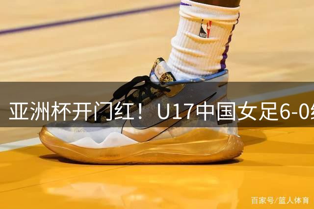 亚洲杯开门红！U17中国女足6-0缅甸 女足姑娘六人进球缅甸0射门