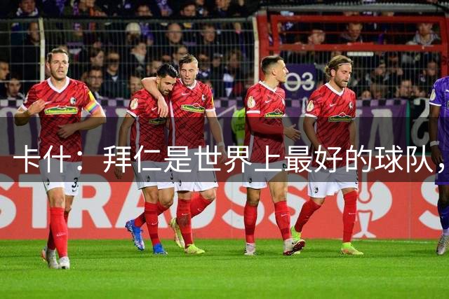 卡什：拜仁是世界上最好的球队，对阵他们可为欧超杯做好准备