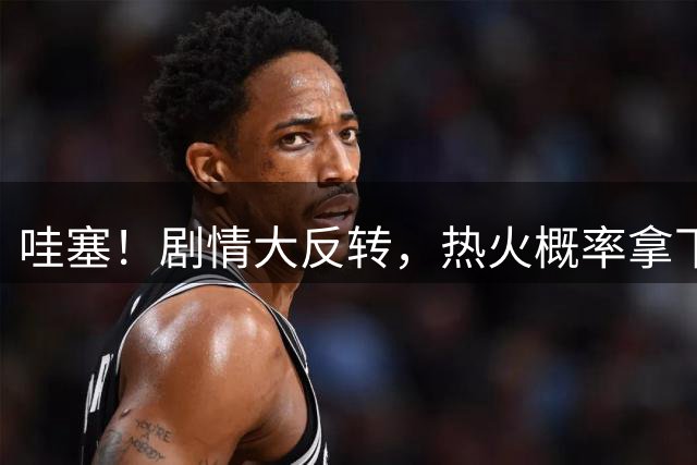 哇塞！剧情大反转，热火概率拿下詹姆斯
