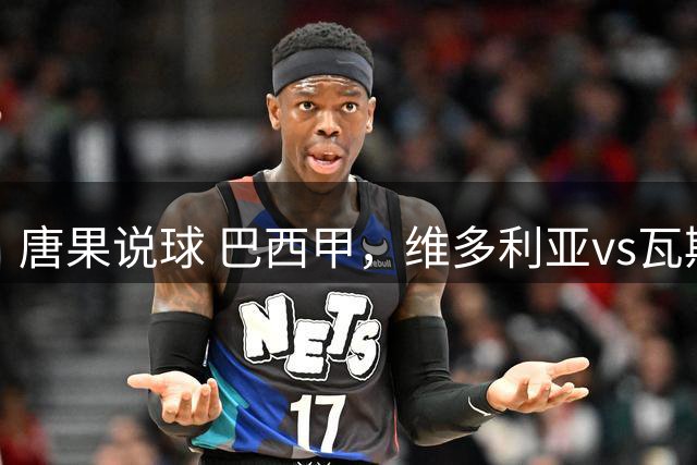唐果说球 巴西甲，维多利亚vs瓦斯科达伽马
