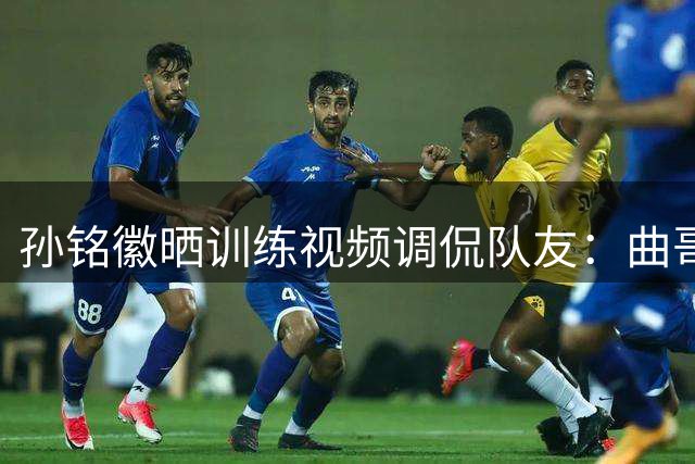 孙铭徽晒训练视频调侃队友：曲哥逗亲儿子玩呢