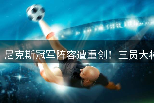 尼克斯冠军阵容遭重创！三员大将纷纷离队