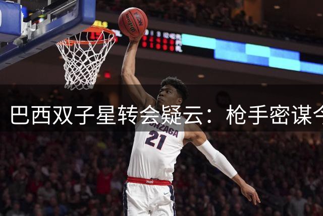 巴西双子星转会疑云：枪手密谋今夏压哨双签？