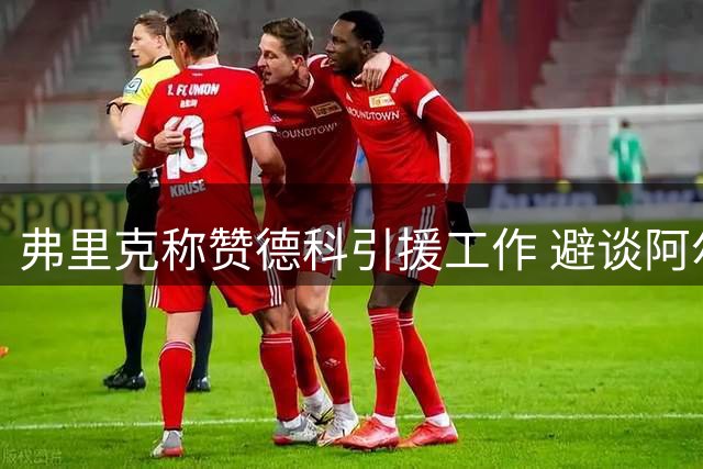 弗里克称赞德科引援工作 避谈阿尔瓦雷斯转会话题