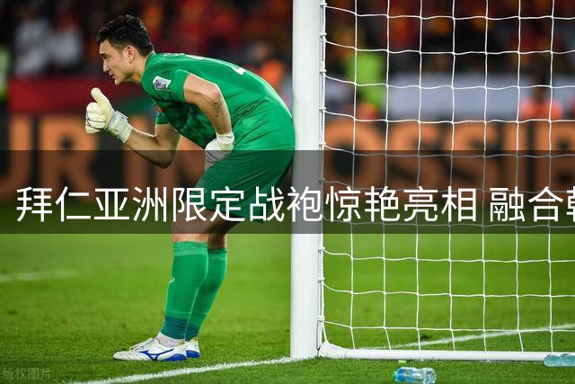 拜仁亚洲限定战袍惊艳亮相 融合韩港文化元素引爆球迷热情