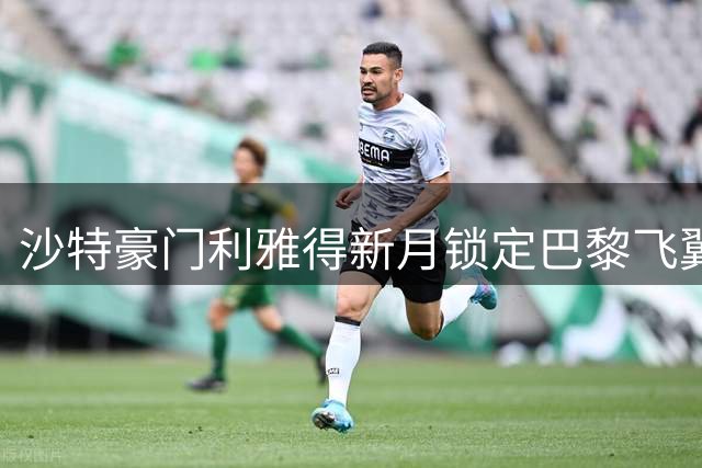 沙特豪门利雅得新月锁定巴黎飞翼 登贝莱或成今夏重磅引援