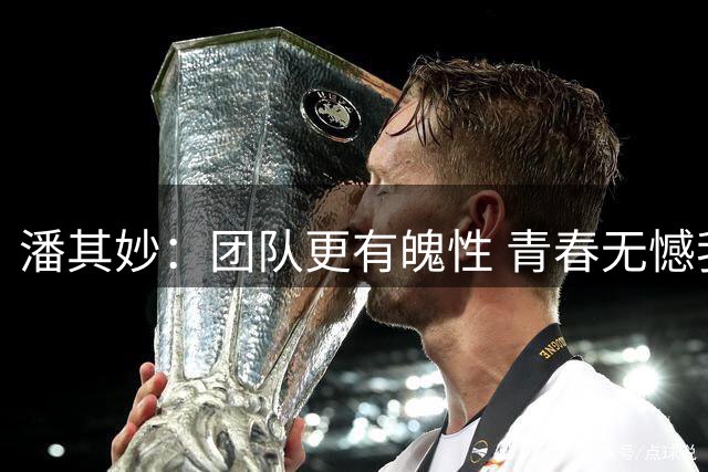 潘其妙：团队更有魄性 青春无憾我们就是最棒的