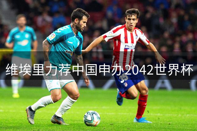 维埃里力荐中国申办2042世界杯 盛赞市场与基建"无可挑剔