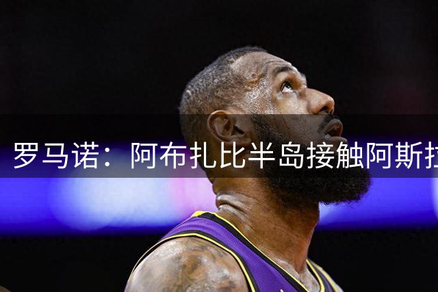 罗马诺：阿布扎比半岛接触阿斯拉尼，国米不接受租借只想永久转会