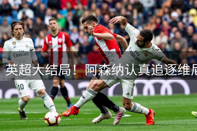 英超大结局！阿森纳认真追逐维尼 英媒粉丝集体高潮