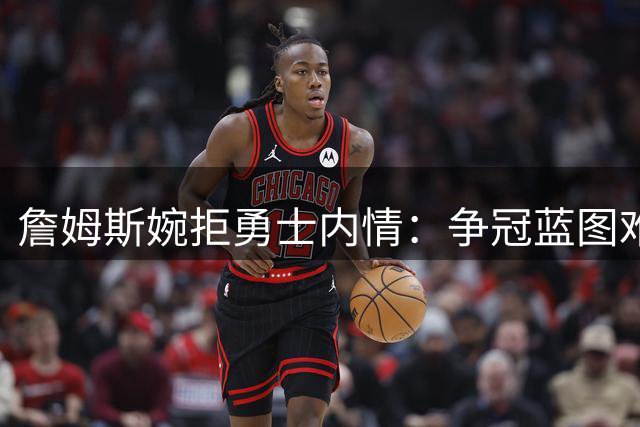 詹姆斯婉拒勇士内情：争冠蓝图难获"皇帝"青睐