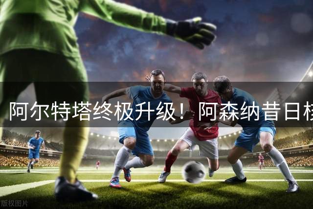 阿尔特塔终极升级！阿森纳昔日核心彻底被弃，1.5 亿超巨完美替代