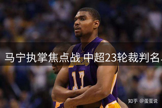 马宁执掌焦点战 中超23轮裁判名单公布