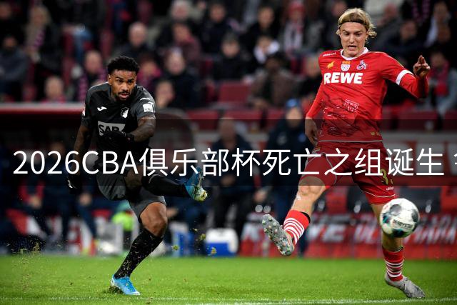 2026CBA俱乐部杯死亡之组诞生 鲁粤浙三强提前上演巅峰对决