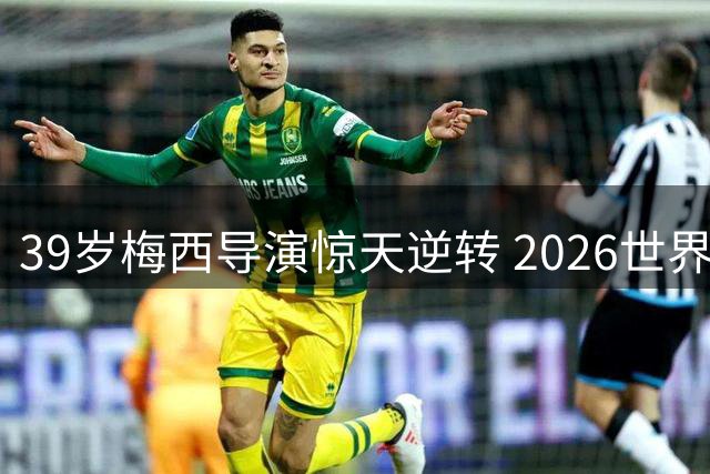 39岁梅西导演惊天逆转 2026世界杯五大封神时刻震撼世界