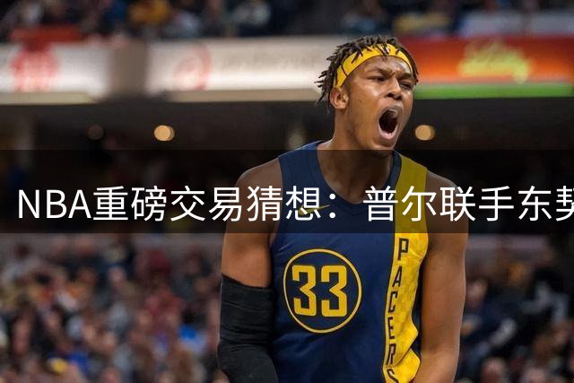 NBA重磅交易猜想：普尔联手东契奇 克莱空降迈阿密